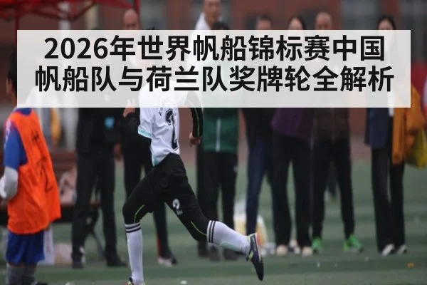 2026年世界帆船锦标赛中国帆船队与荷兰队奖牌轮全解析