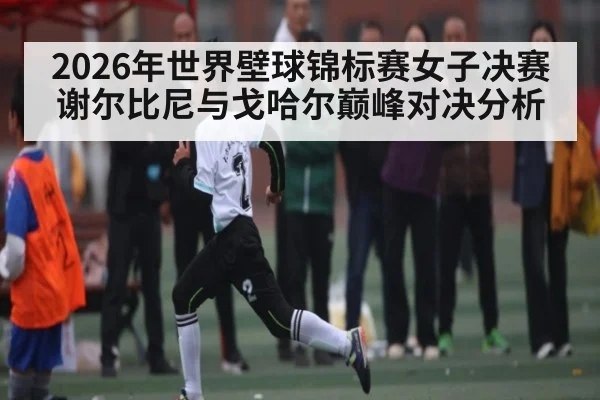 2026年世界壁球锦标赛女子决赛谢尔比尼与戈哈尔巅峰对决分析