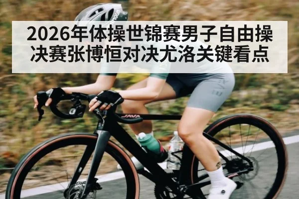 2026年体操世锦赛男子自由操决赛张博恒对决尤洛关键看点