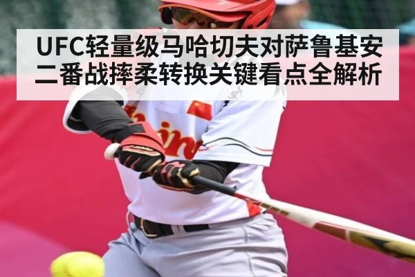 UFC轻量级马哈切夫对萨鲁基安二番战摔柔转换关键看点全解析